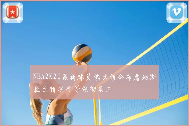 NBA2K20最新球员能力值公布詹姆斯杜兰特字母哥领衔前三