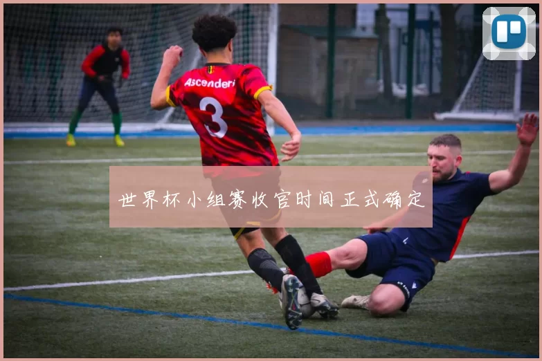 世界杯小组赛收官时间正式确定