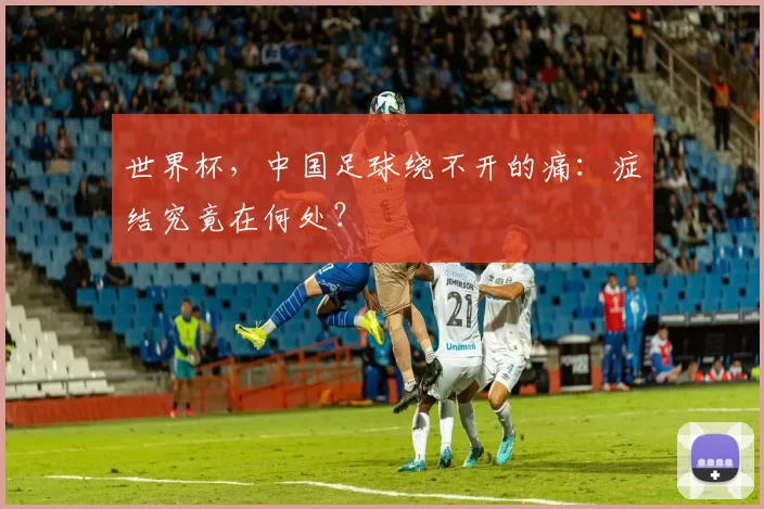 世界杯，中国足球绕不开的痛：症结究竟在何处？