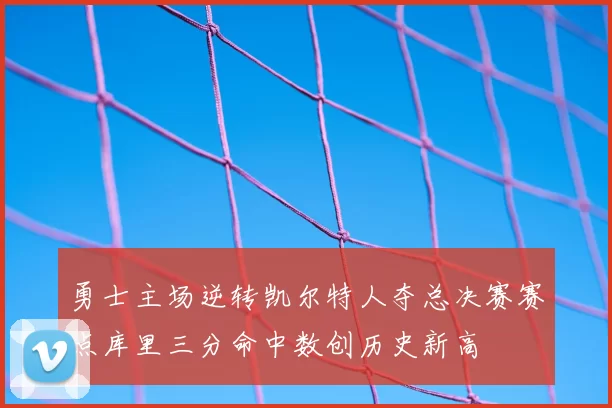 勇士主场逆转凯尔特人夺总决赛赛点库里三分命中数创历史新高