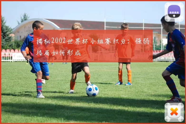 揭秘2002世界杯小组赛积分：强弱格局如何形成