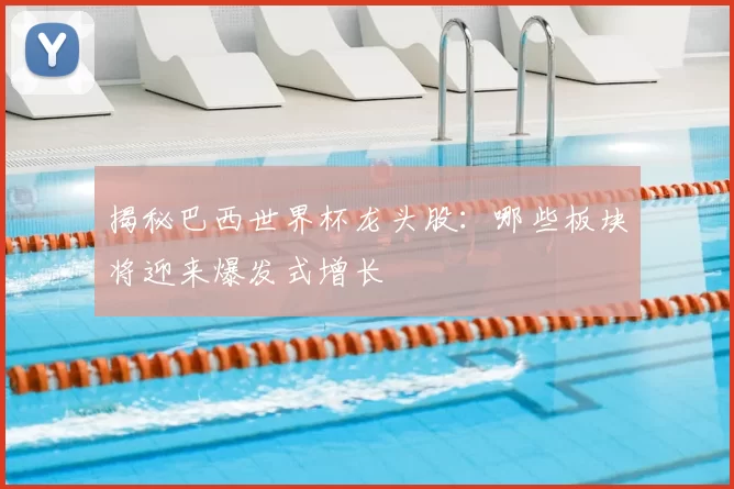 揭秘巴西世界杯龙头股：哪些板块将迎来爆发式增长