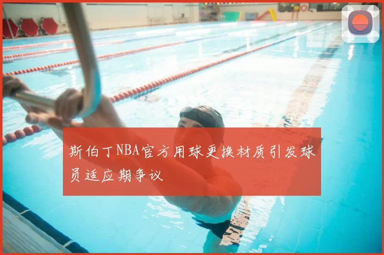斯伯丁NBA官方用球更换材质引发球员适应期争议