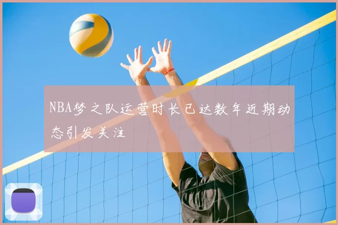 NBA梦之队运营时长已达数年近期动态引发关注