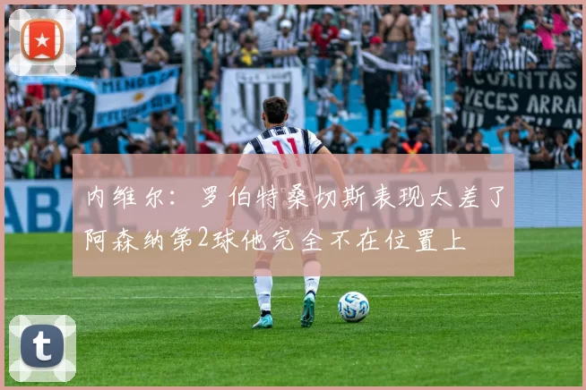 内维尔：罗伯特桑切斯表现太差了阿森纳第2球他完全不在位置上
