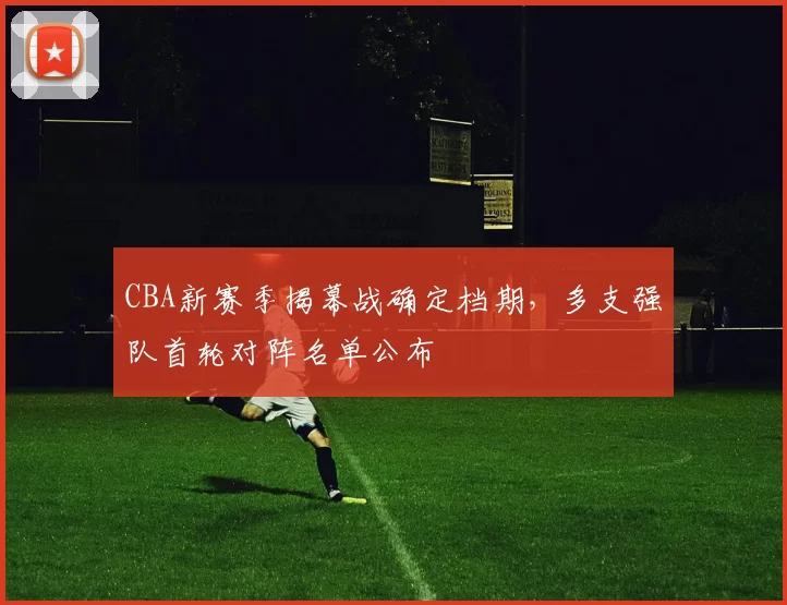 CBA新赛季揭幕战确定档期，多支强队首轮对阵名单公布