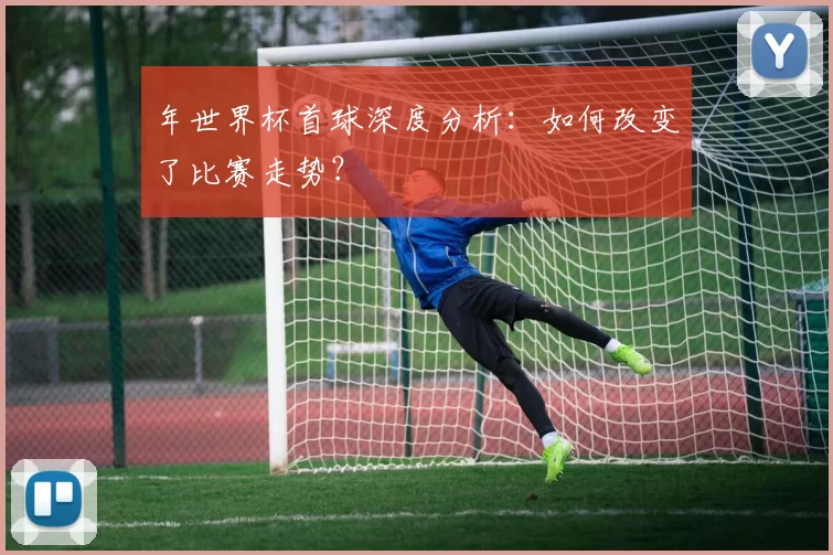 年世界杯首球深度分析：如何改变了比赛走势？