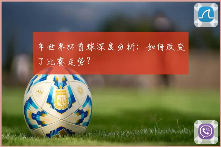 年世界杯首球深度分析：如何改变了比赛走势？