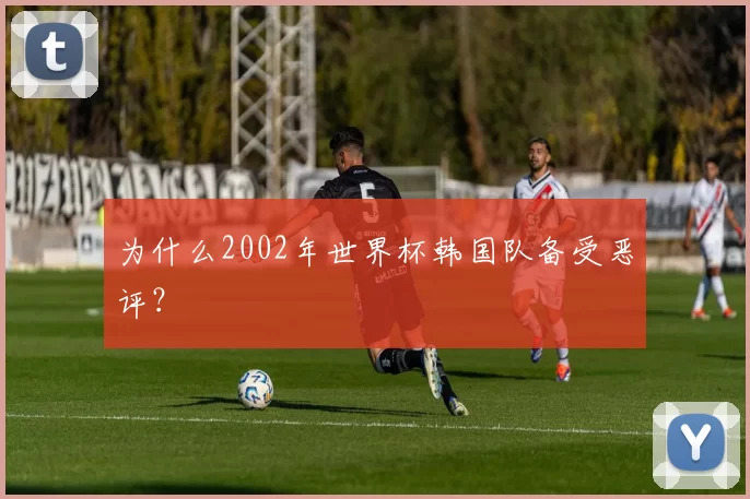 为什么2002年世界杯韩国队备受恶评？