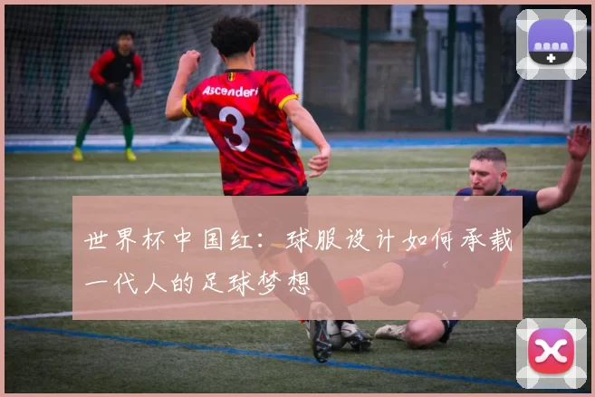 世界杯中国红：球服设计如何承载一代人的足球梦想