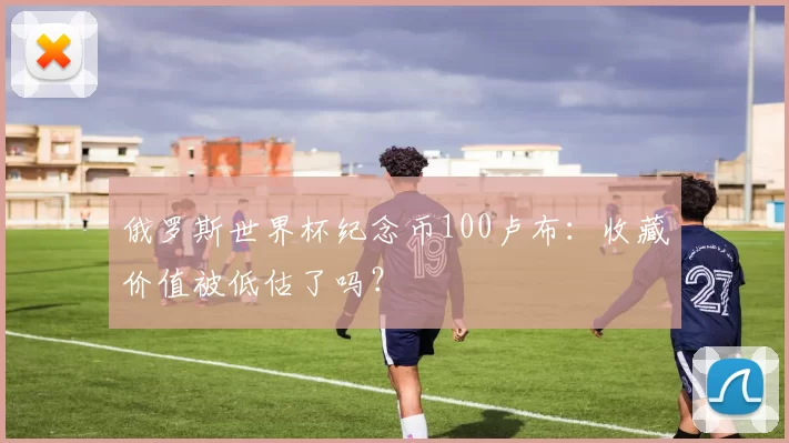 俄罗斯世界杯纪念币100卢布：收藏价值被低估了吗？