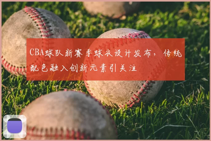 CBA球队新赛季球衣设计发布，传统配色融入创新元素引关注