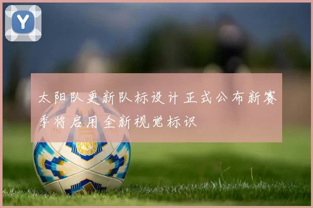 太阳队更新队标设计正式公布新赛季将启用全新视觉标识