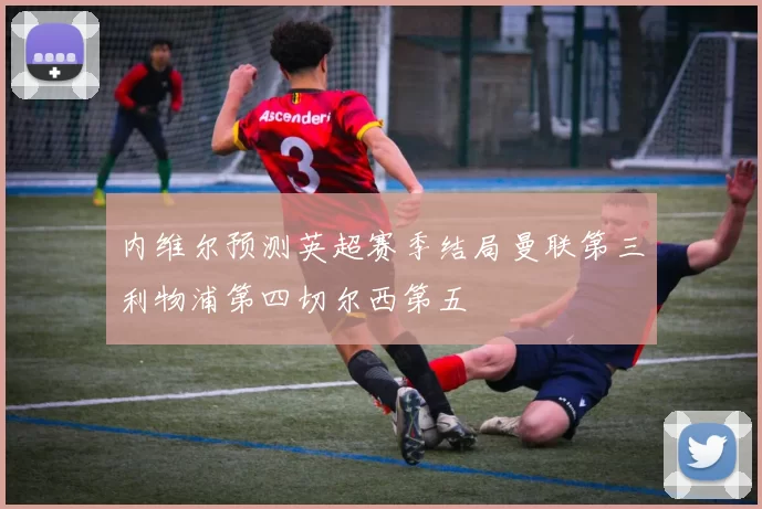 内维尔预测英超赛季结局曼联第三利物浦第四切尔西第五