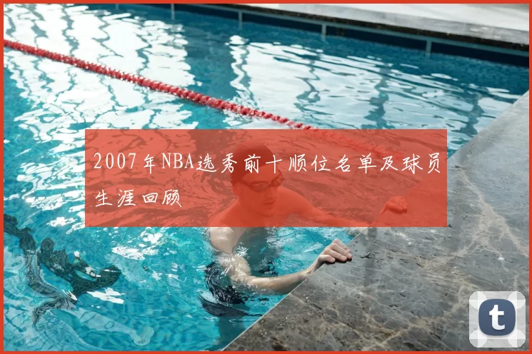 2007年NBA选秀前十顺位名单及球员生涯回顾