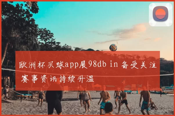 欧洲杯买球app展98db in 备受关注 赛事资讯持续升温
