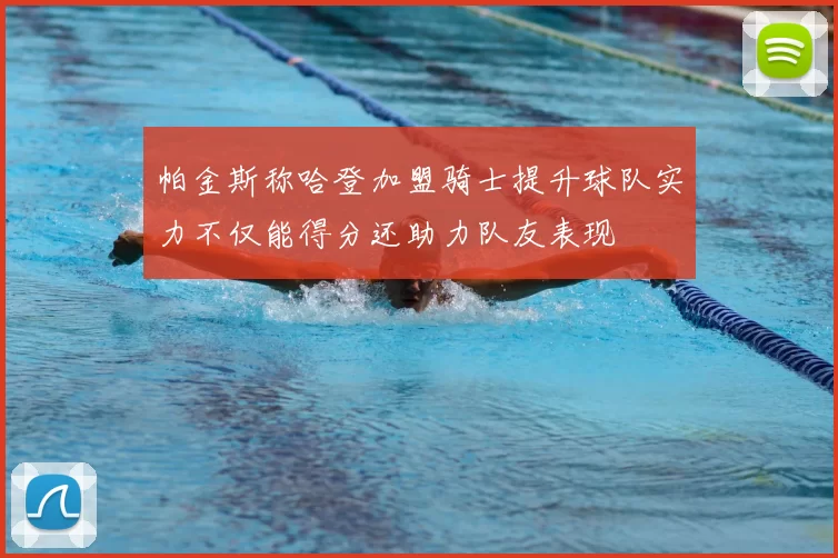 帕金斯称哈登加盟骑士提升球队实力不仅能得分还助力队友表现