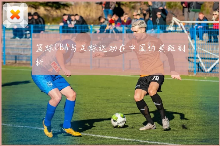 篮球CBA与足球运动在中国的差距剖析