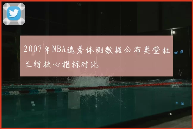 2007年NBA选秀体测数据公布奥登杜兰特核心指标对比