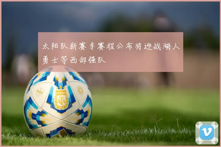 太阳队新赛季赛程公布将迎战湖人勇士等西部强队