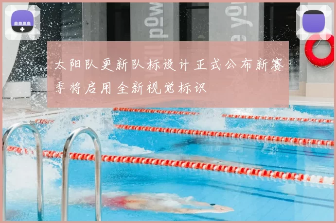 太阳队更新队标设计正式公布新赛季将启用全新视觉标识