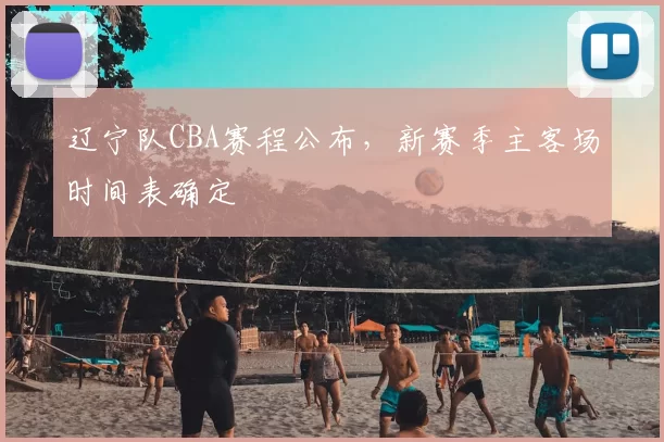 辽宁队CBA赛程公布，新赛季主客场时间表确定