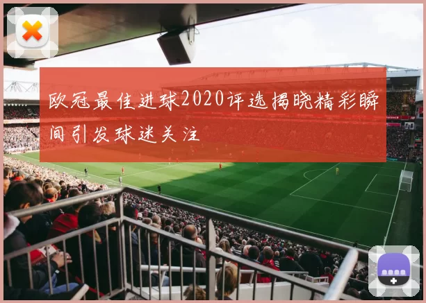 欧冠最佳进球2020评选揭晓精彩瞬间引发球迷关注