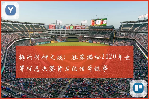 梅西封神之战：独家揭秘2020年世界杯总决赛背后的传奇故事