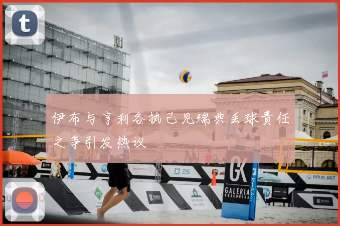 伊布与亨利各执己见瑞典丢球责任之争引发热议
