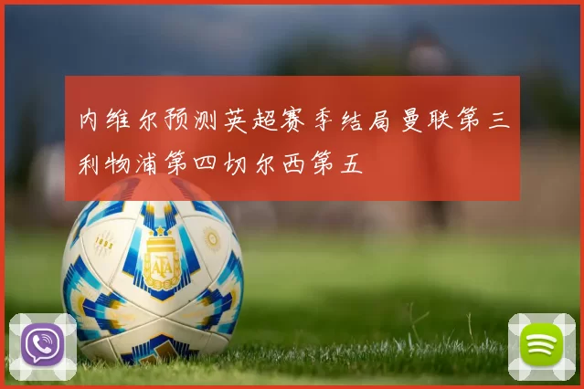 内维尔预测英超赛季结局曼联第三利物浦第四切尔西第五