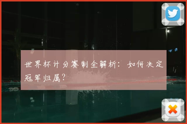 世界杯计分赛制全解析:如何决定冠军归属?