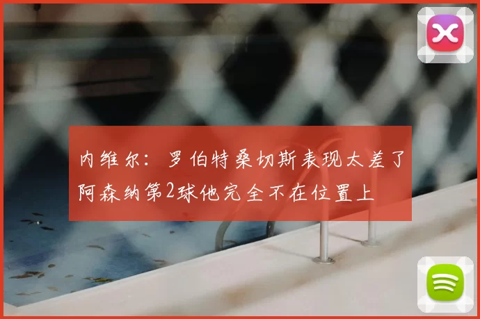 内维尔：罗伯特桑切斯表现太差了阿森纳第2球他完全不在位置上
