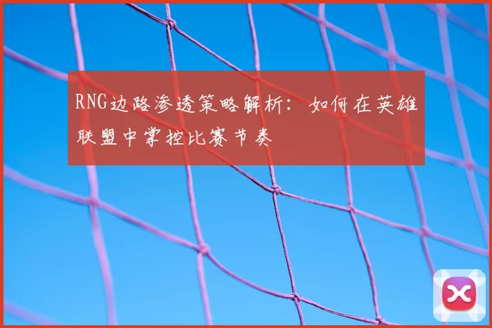 RNG边路渗透策略解析：如何在英雄联盟中掌控比赛节奏