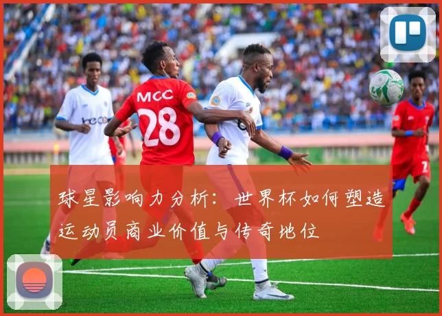 球星影响力分析：世界杯如何塑造运动员商业价值与传奇地位