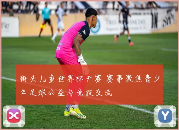 街头儿童世界杯开赛 赛事聚焦青少年足球公益与竞技交流