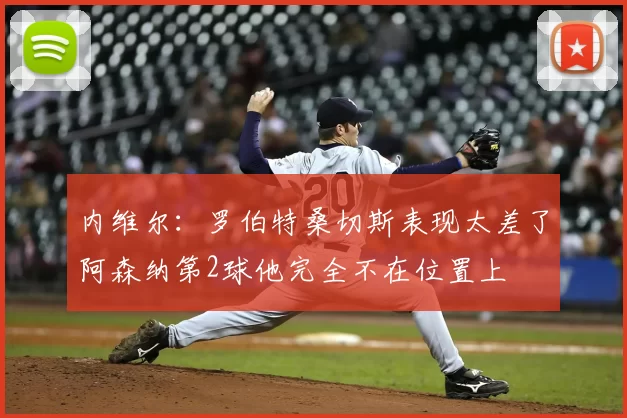内维尔：罗伯特桑切斯表现太差了阿森纳第2球他完全不在位置上