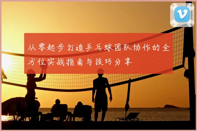 从零起步打造乒乓球团队协作的全方位实战指南与技巧分享