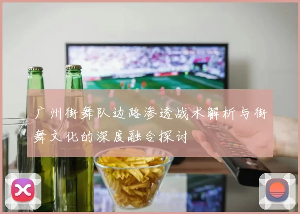 广州街舞队边路渗透战术解析与街舞文化的深度融合探讨
