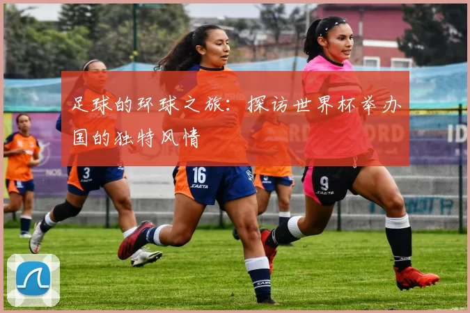足球的环球之旅:探访世界杯举办国的独特风情