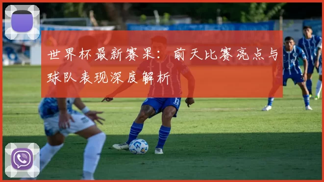 世界杯最新赛果：前天比赛亮点与球队表现深度解析
