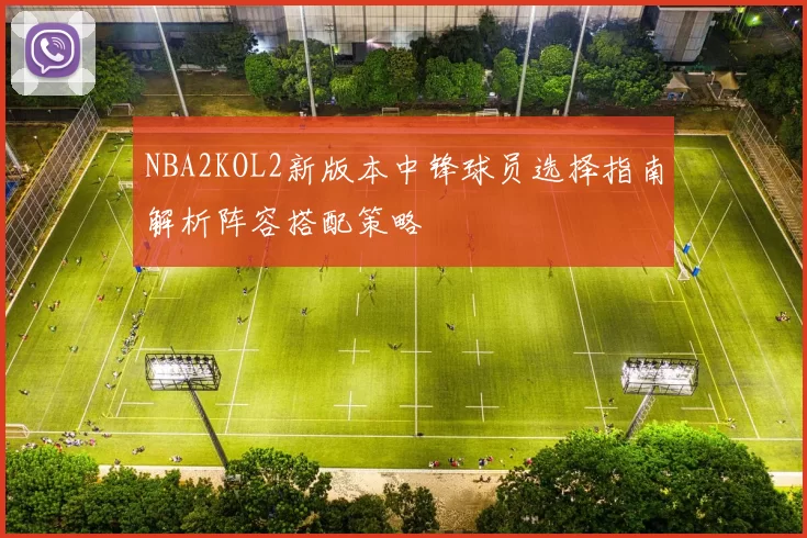 NBA2KOL2新版本中锋球员选择指南解析阵容搭配策略