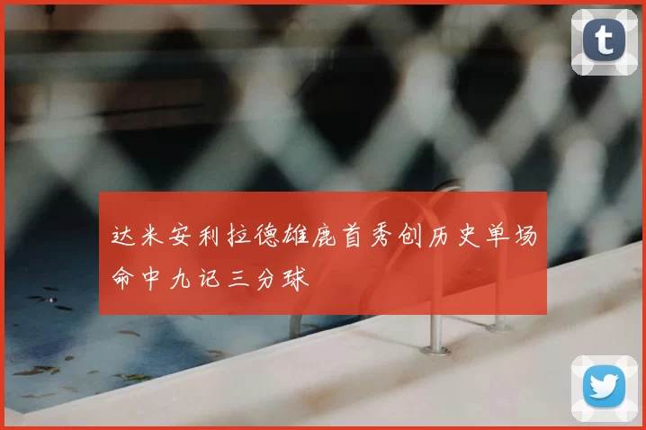 达米安利拉德雄鹿首秀创历史单场命中九记三分球