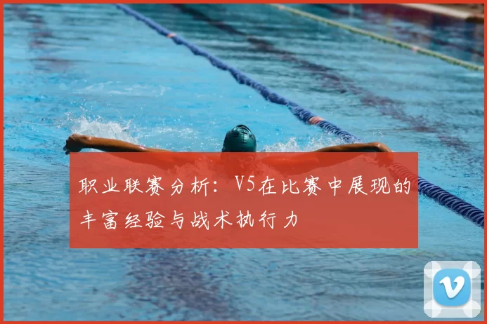 职业联赛分析：V5在比赛中展现的丰富经验与战术执行力