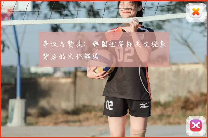 争议与赞美：韩国世界杯美女现象背后的文化解读