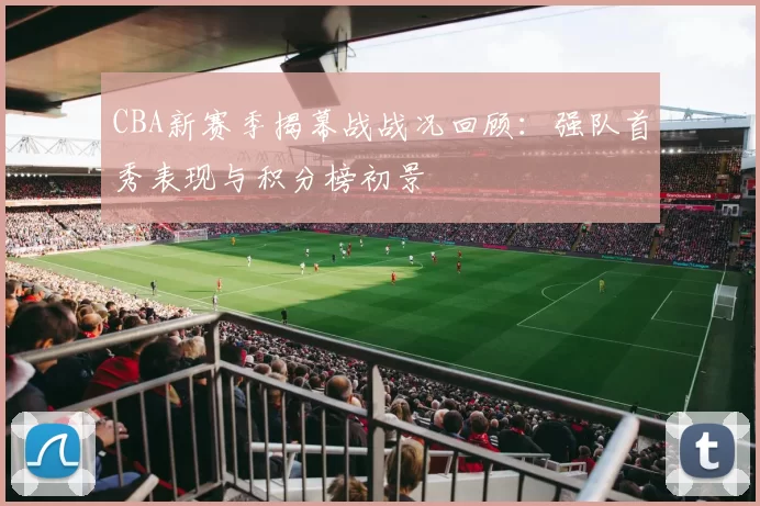 CBA新赛季揭幕战战况回顾：强队首秀表现与积分榜初景